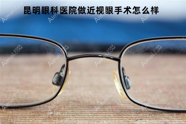 昆明眼科医院做近视眼手术怎么样 昆明眼科医院做近视眼手术怎么样