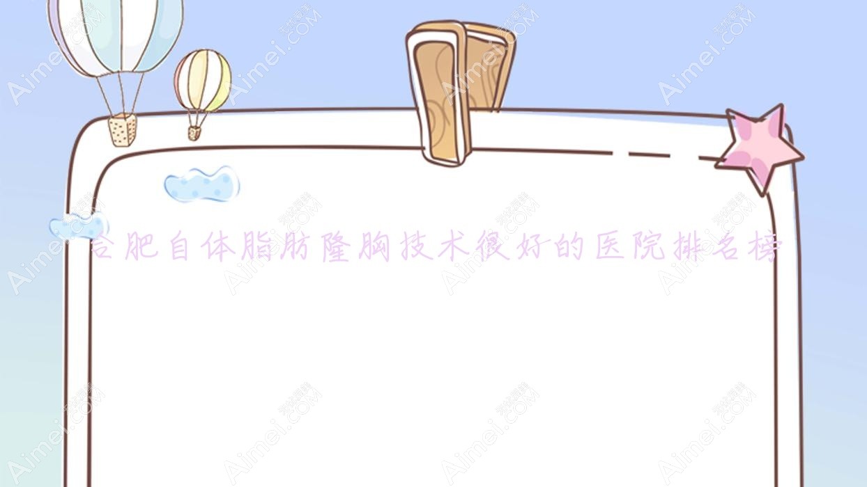 更新!合肥自体脂肪隆胸技术很好的医院排名榜|前十名全面