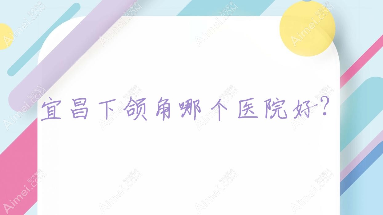 宜昌下颌角哪个医院好?觅美|雅现|湖北恩熙医院等这十家