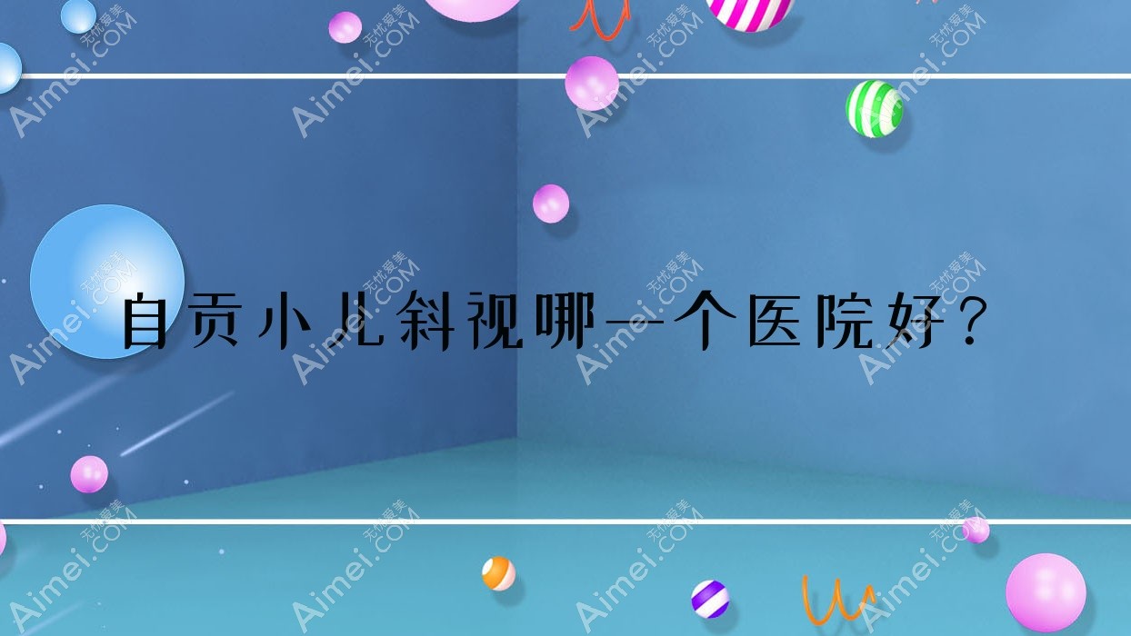 自贡小儿斜视哪一个医院好？技术声誉对比:大安区人民医院