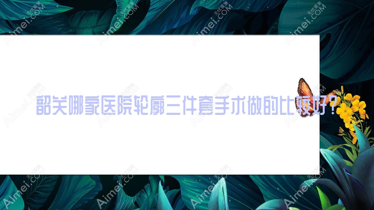 韶关哪家医院轮廓三件套手术做的比较好?新版韶关轮廓三