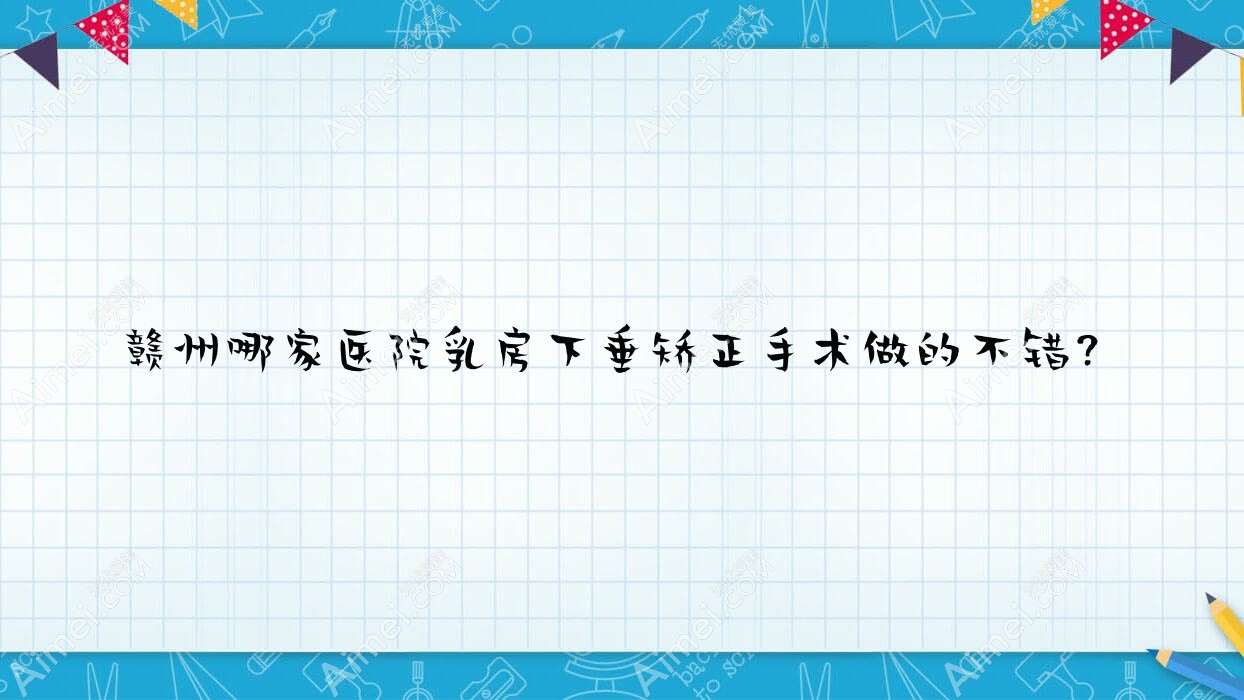 赣州哪家医院乳房下垂矫正手术做的不错?新版赣州乳房下