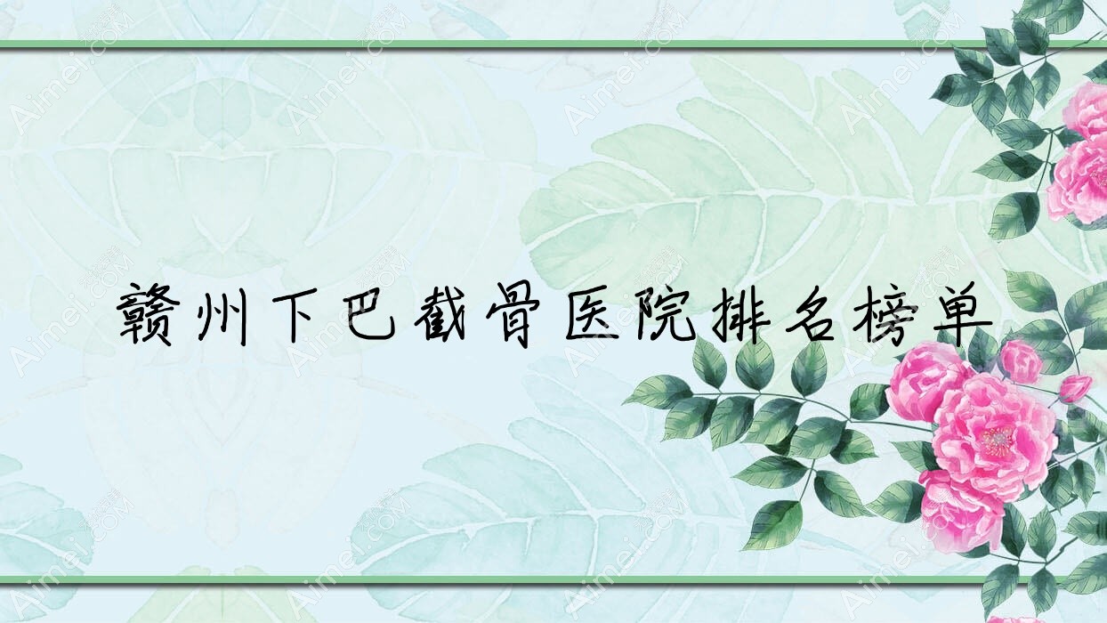 赣州下巴截骨医院排名榜单 赣州下巴截骨医院排名榜单