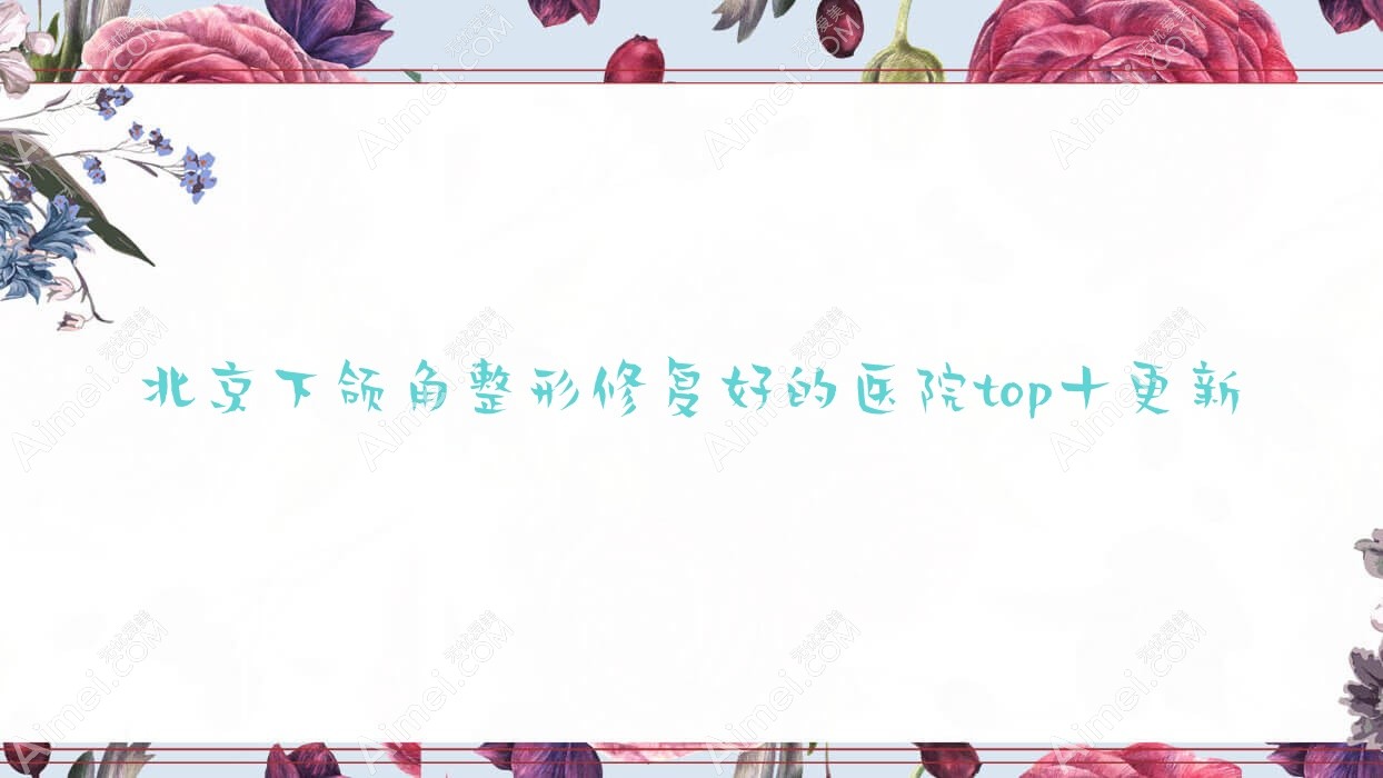 北京下颌角整形修复好的医院top十更新:雅靓、东方佰丽、