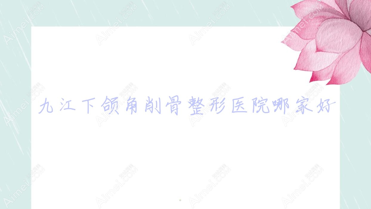 九江下颌角削骨整形医院哪家好?九江颌骨矫正失败修复建