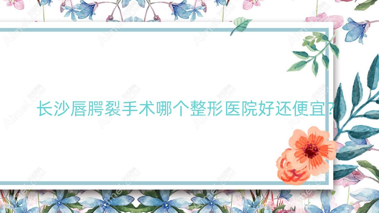 长沙唇腭裂手术哪个整形医院好还便宜? 长沙唇腭裂手术哪个整形医院好还便宜?