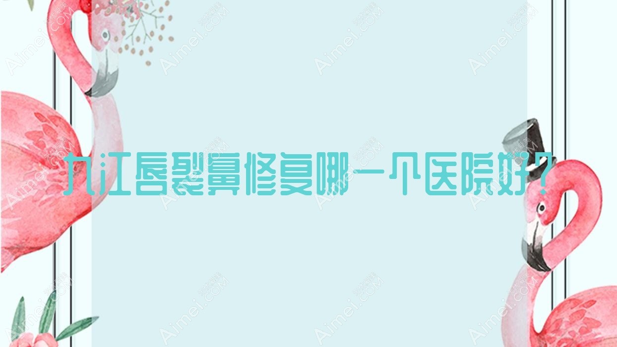 九江唇裂鼻修复哪一个医院好?精挑10家本地技术力较高的