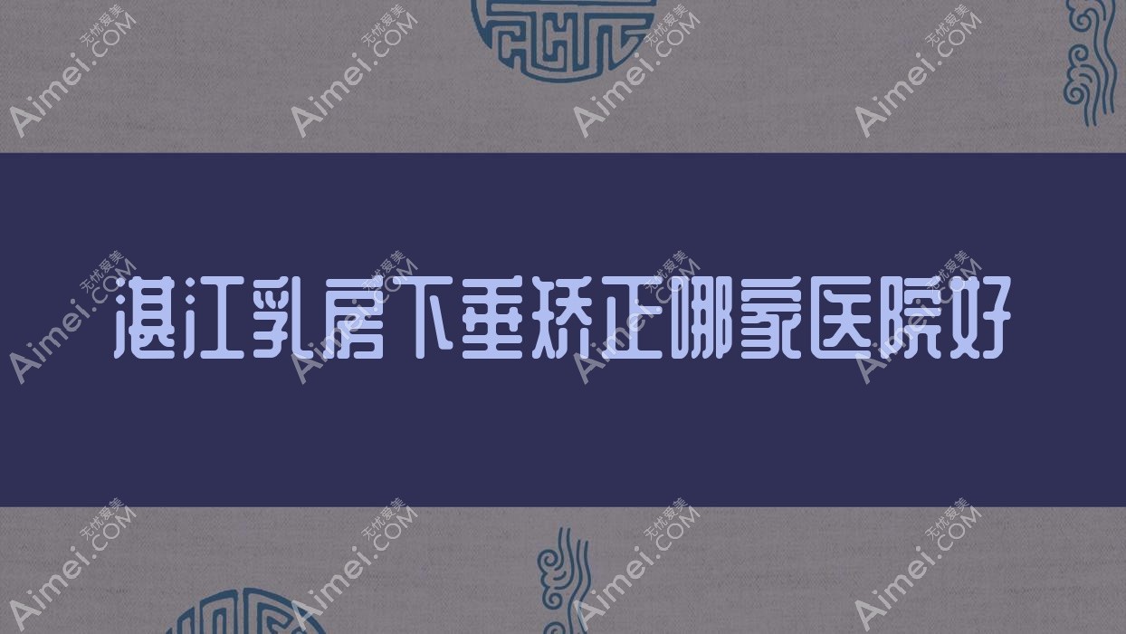 湛江乳房下垂矫正哪家医院好 湛江乳房下垂矫正哪家医院好