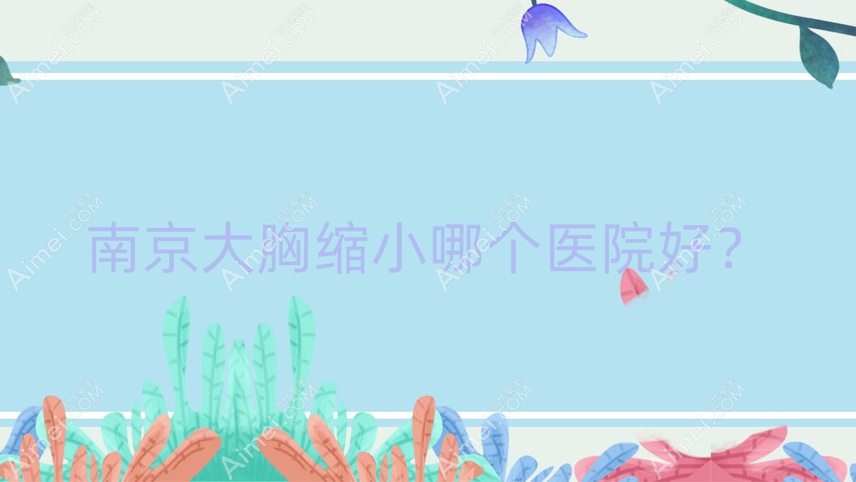 南京大胸缩小哪个医院好?凤凰岛外科/瑞卡文丝/冠廷等这