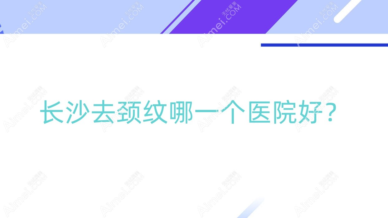长沙去颈纹哪一个医院好?伊美仁、湖南艾薇、湖南省交通
