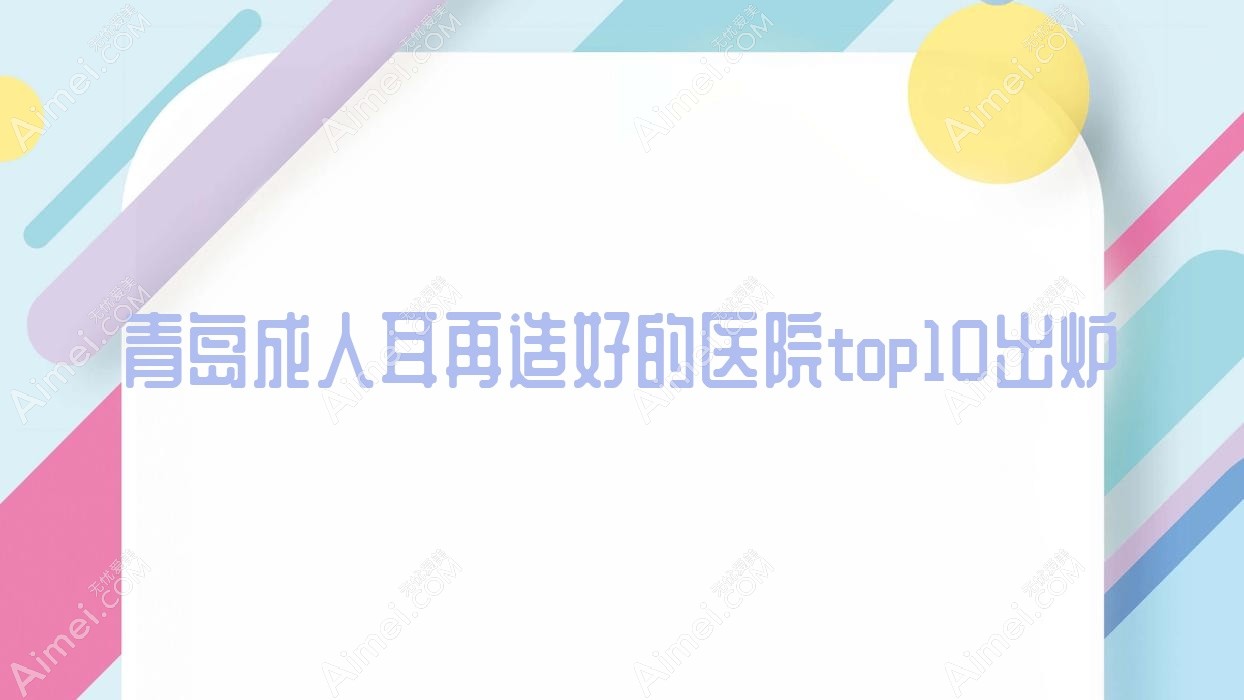 青岛成人耳再造好的医院top10出炉:大卫威尔森、颖逸、亿