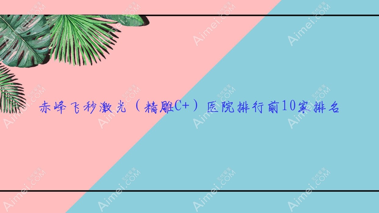 赤峰飞秒激光(精雕C+)医院排行前10家排名预览/敖汉旗蒙医中医医院是当地热门医院