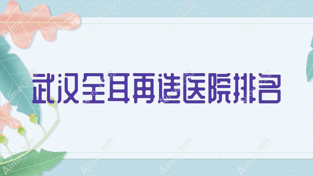 武汉全耳再造好的医院排名,朋友们真实评价医院分享