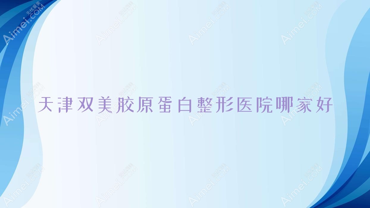天津双美胶原蛋白整形医院哪家好？天津宝尼达玻尿酸推荐国棠/维美医院