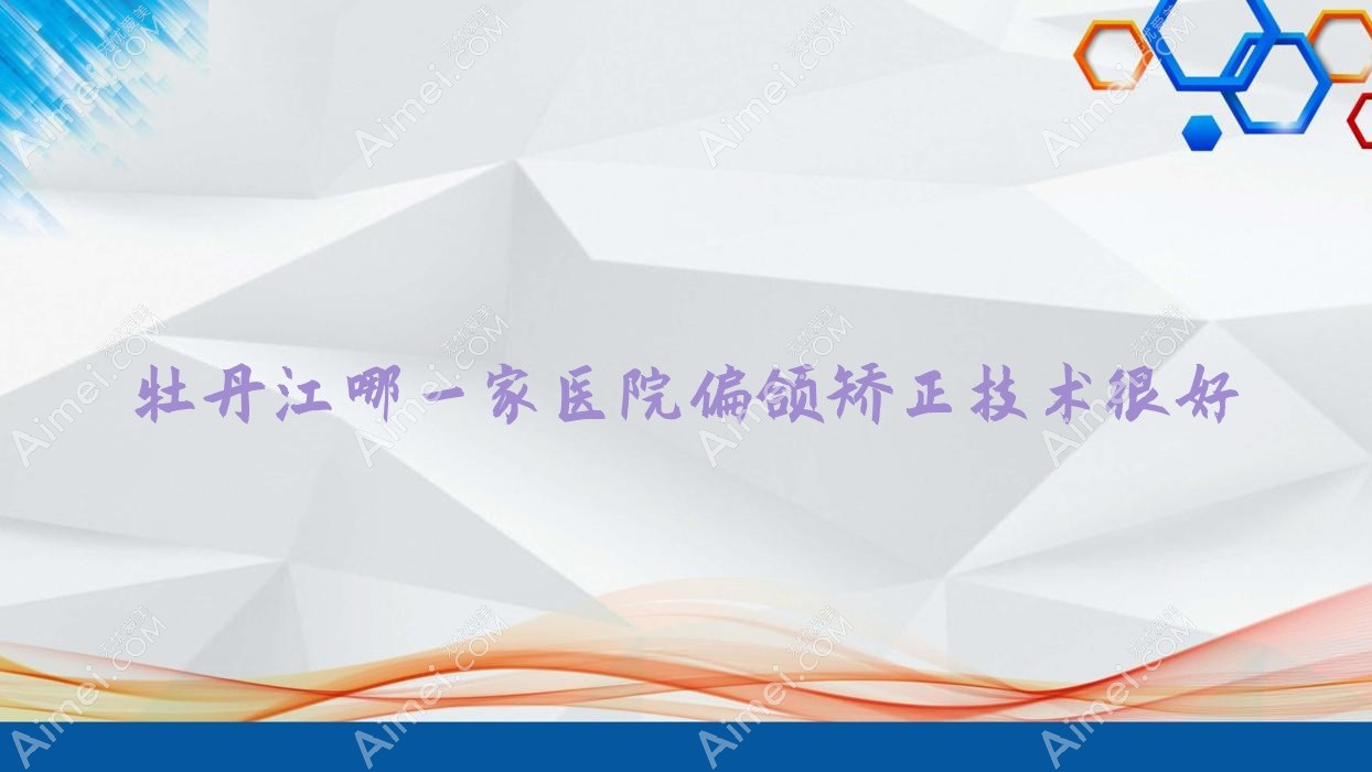 牡丹江哪一家医院偏颌矫正技术很好?盘点3家热门医院,附医院解析