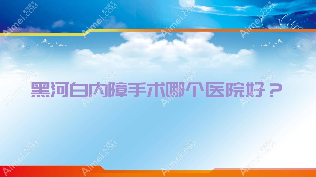 黑河白内障手术哪个医院好？中医院、嫩江市中医医院、五大连池市第一人民医院等这十家技术强