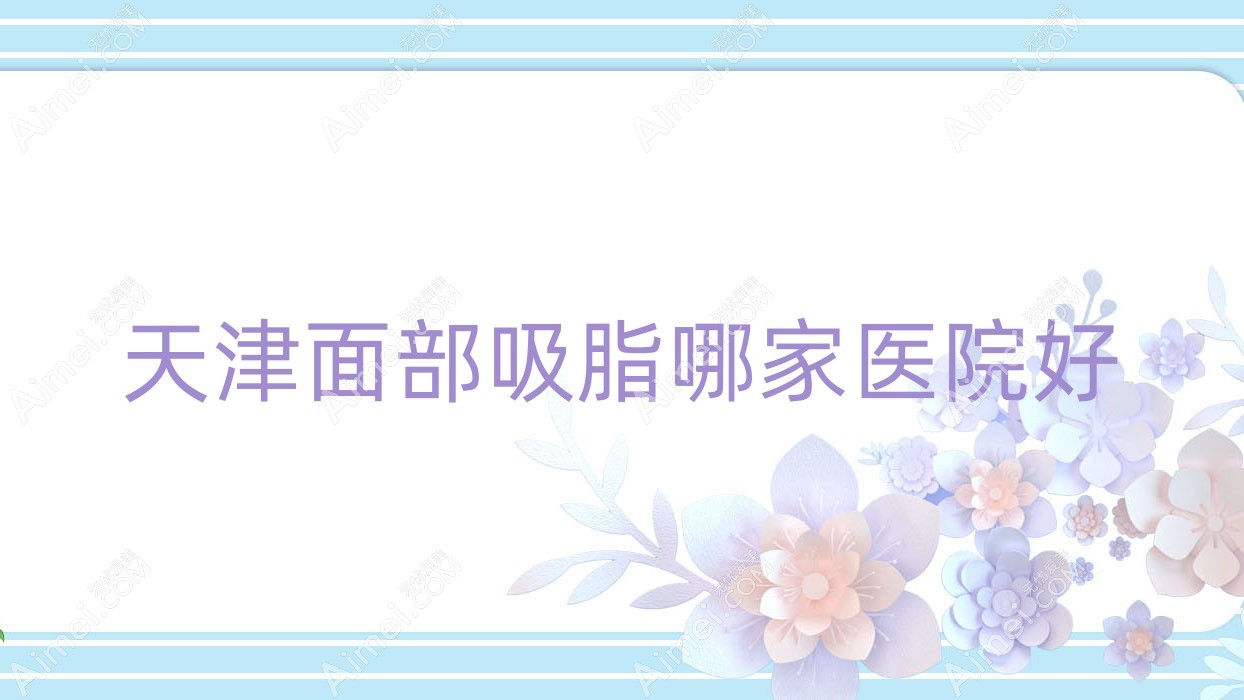 天津面部吸脂哪家医院好 天津面部吸脂哪家医院好