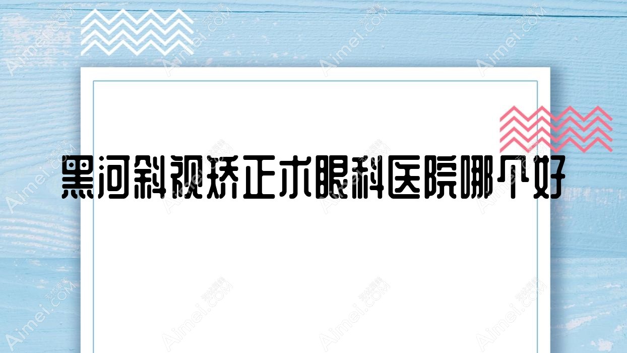 黑河斜视矫正术医院哪个好?北安市五官医院|沾河林业局医院,附带价格表