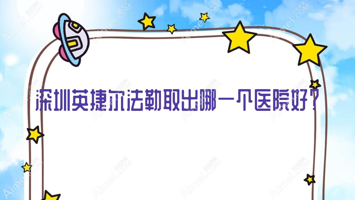 深圳英捷尔法勒取出哪一个医院好？技术人气相比:远见、雪然晴雯、私享等10家