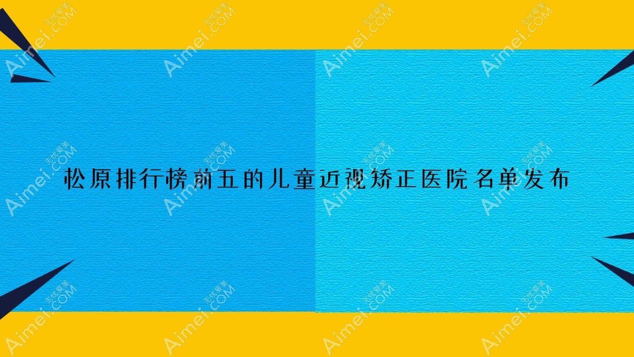 松原排行榜前五的儿童近视矫正医院名单发布(推荐松原儿童近视矫正较好的五家医院)