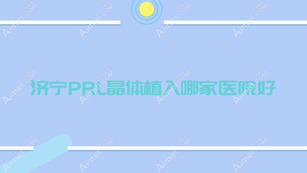 济宁PRL晶体植入哪家医院好？眼科医院、声誉测评价格收费表预览！