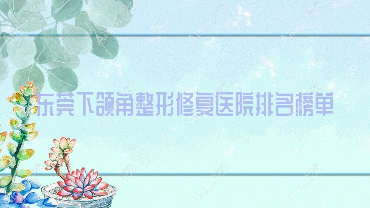东莞下颌角整形修复伊嘉/蔻时/晗悦口碑不凡值得挑选