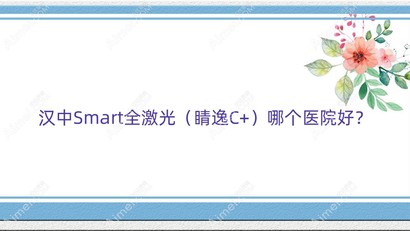 汉中Smart全激光(睛逸C+)哪个医院好? 汉中Smart全激光(睛逸C+)哪个医院好?