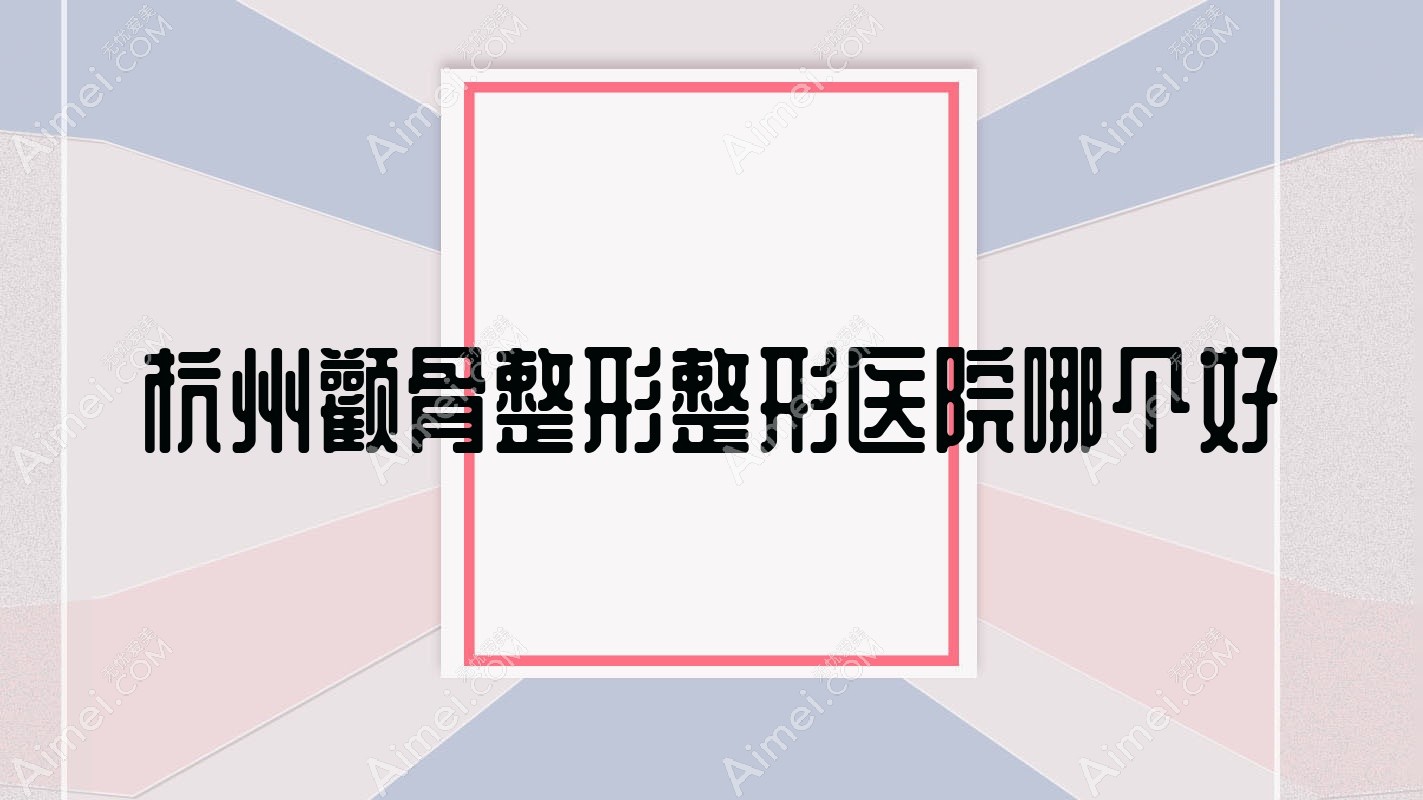 杭州颧骨整形整形医院哪个好 杭州颧骨整形整形医院哪个好