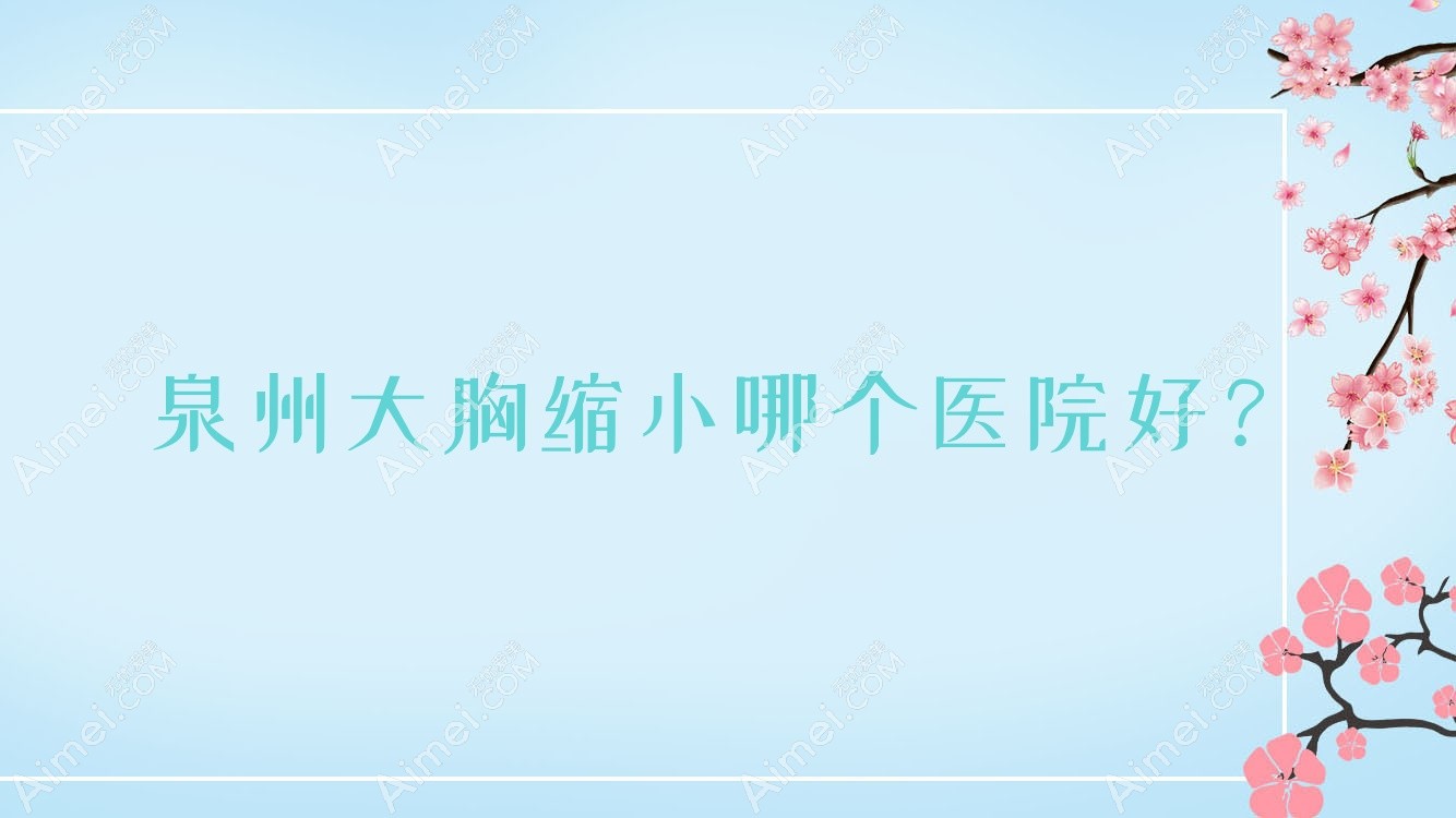 泉州大胸缩小哪个医院好?2024排名榜:亿星|知肤|闽福等入围!附收费表
