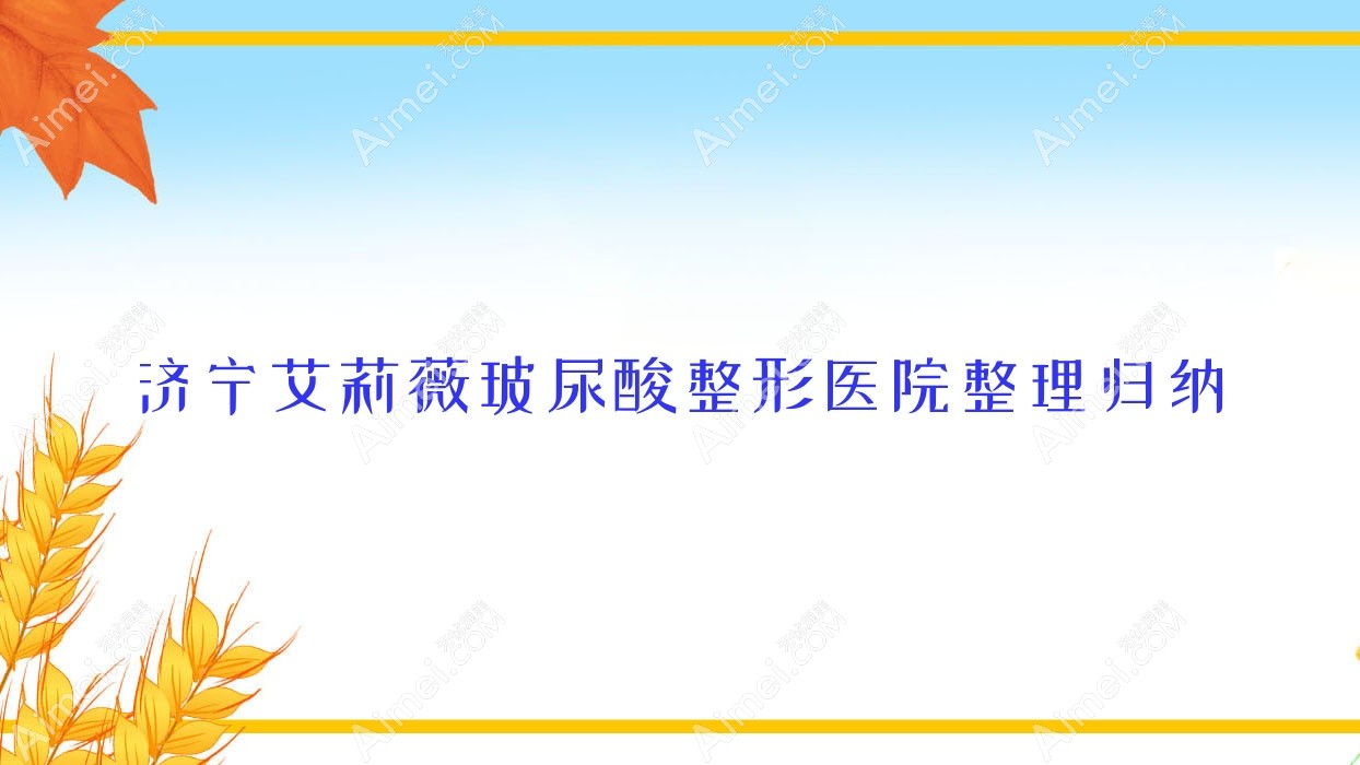 济宁艾莉薇玻尿酸整形医院整理归纳前十评测,重新整理当地这十家被网友们认可