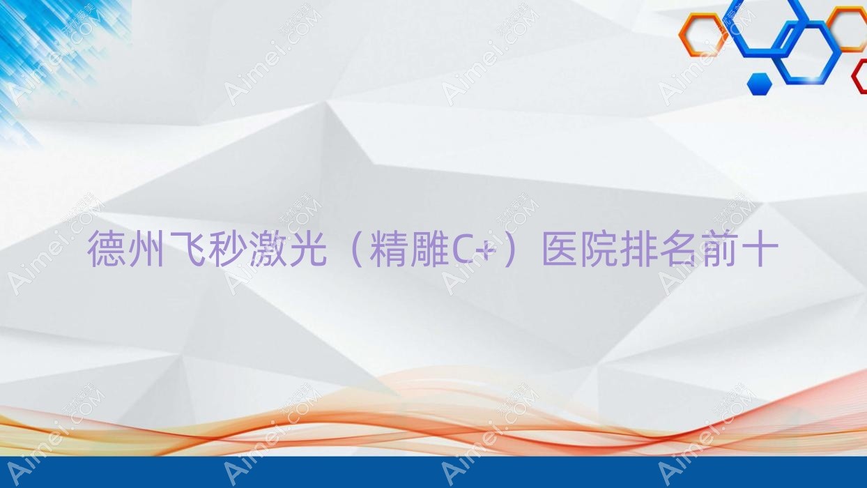 德州飞秒激光(精雕C+)医院排名前十有哪些德州更好飞秒激光(精雕C+)眼科医院