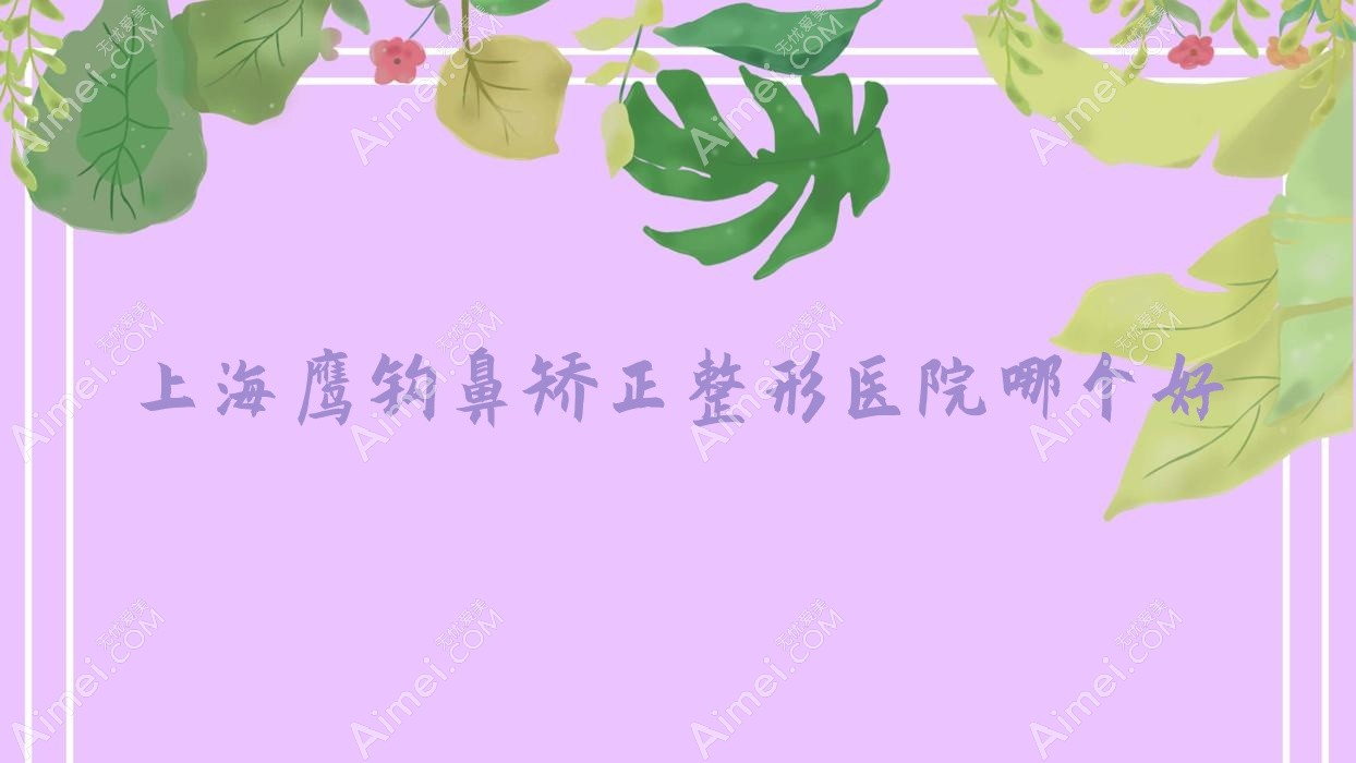 上海鹰钩鼻矫正医院哪个好？中瀛|朱秀兰，再附价格表