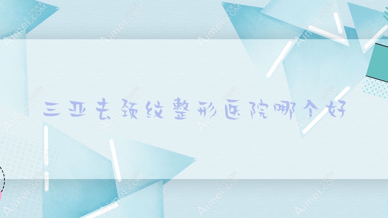 三亚去颈纹整形医院哪个好
