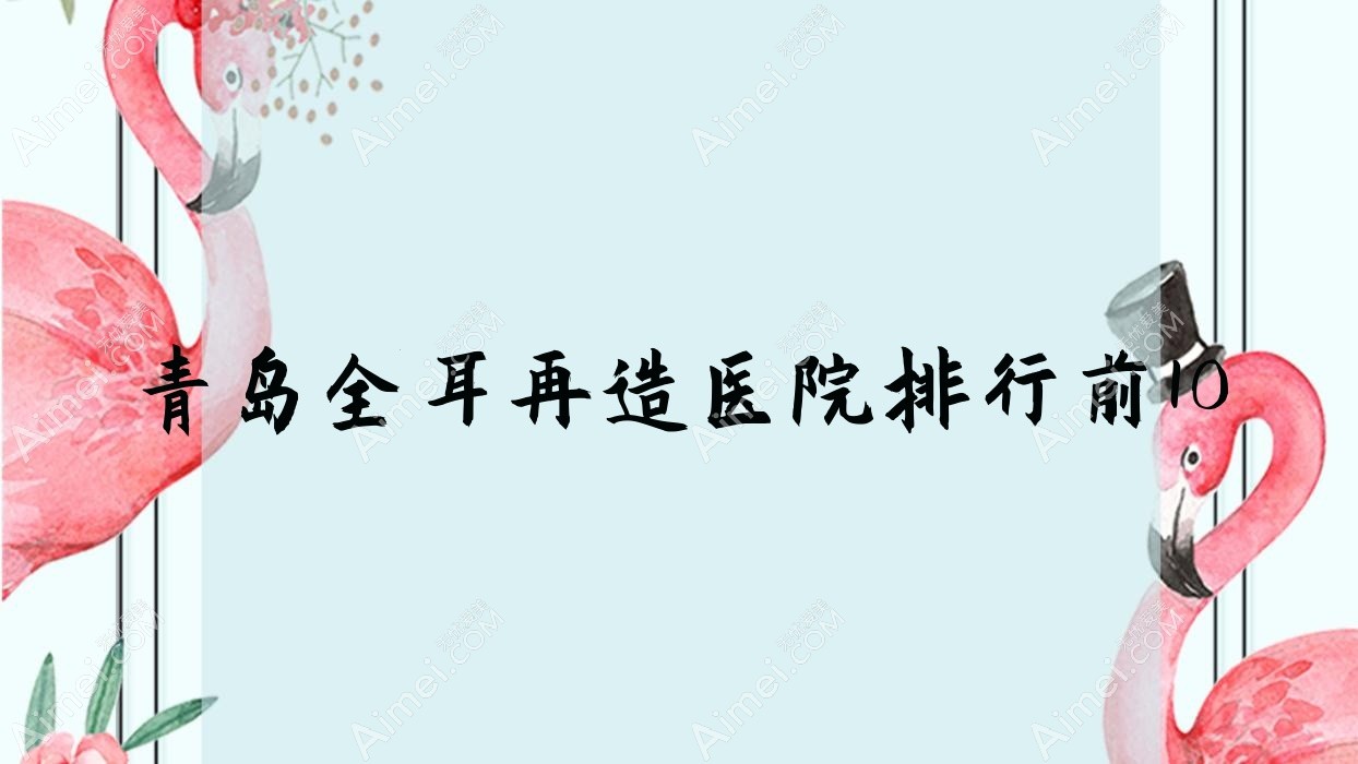 青岛全耳再造医院排行前10有哪些青岛好全耳再造整形医院