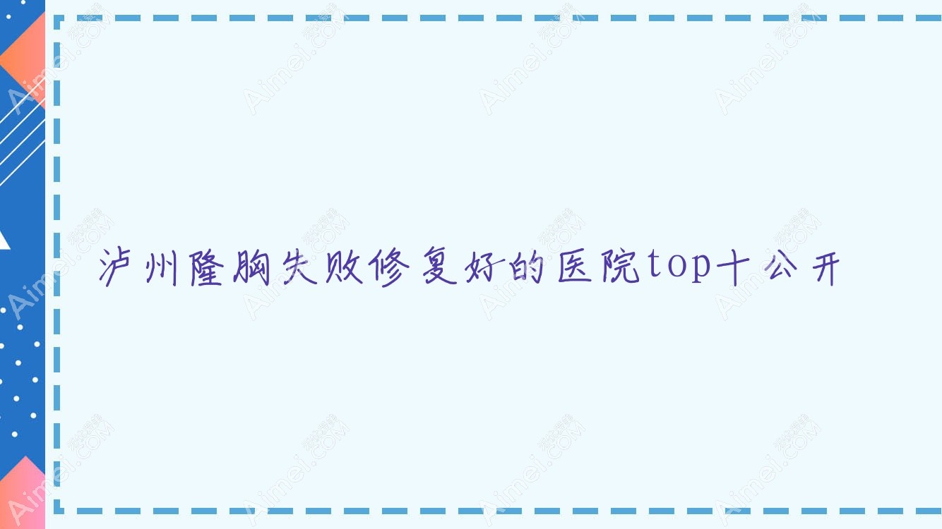 泸州隆胸失败修复好的医院top十公开 泸州隆胸失败修复好的医院top十公开