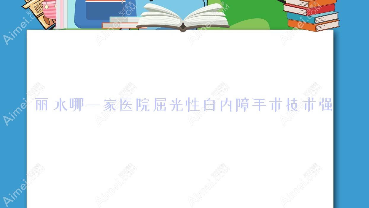 丽水哪一家医院屈光性白内障手术技术强?优选5家超人气医院,附医院讲解