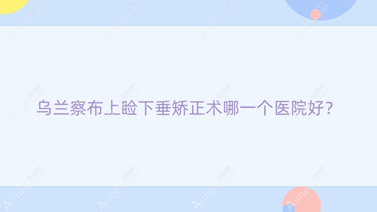 乌兰察布上睑下垂矫正术哪一个医院好？2024排名榜:广东省医院海珠广场院区、中心医院、中山市大涌医院等上榜！附收费表