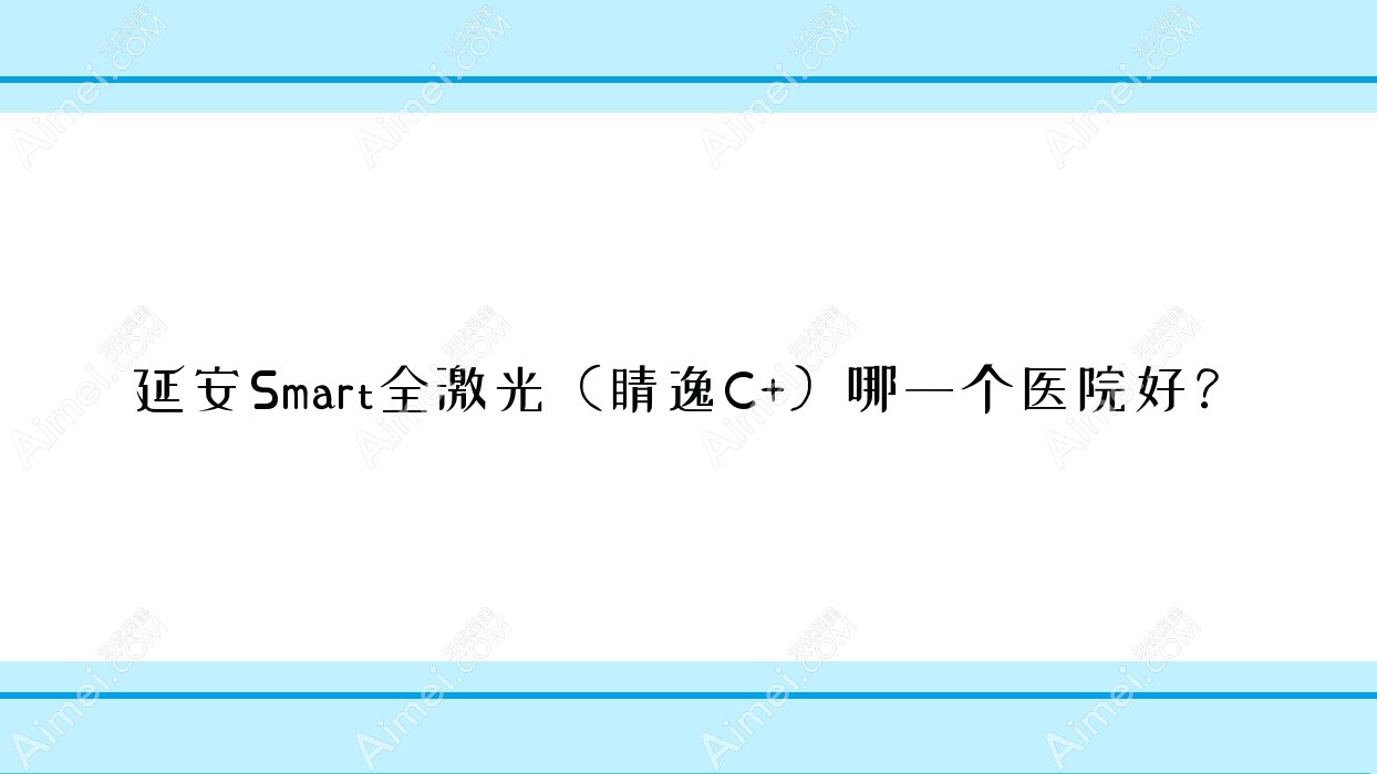 延安Smart全激光(睛逸C+)哪一个医院好?盘点五家当地硬实力很高的整形机构