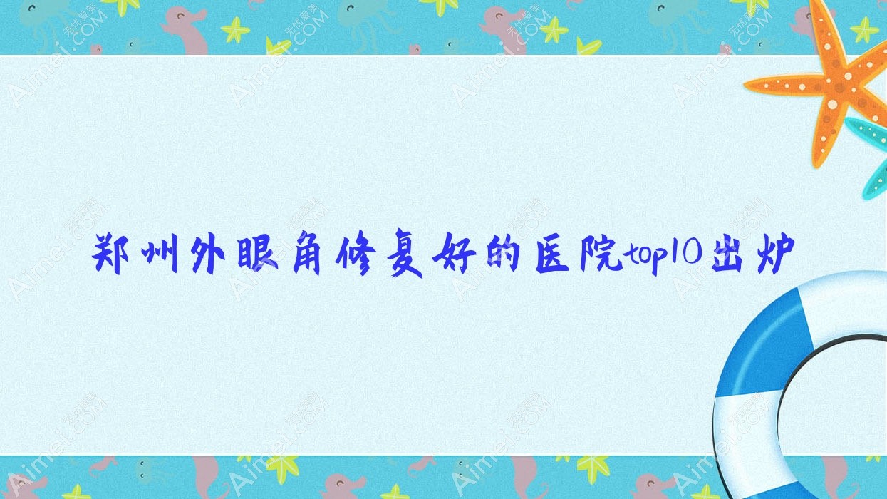 郑州外眼角修复好的医院top10出炉