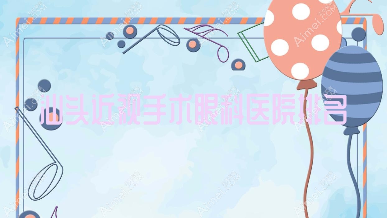 汕头近视手术好的医院排名:近视手术好的专业医院除了大学第二附属医院还有这十家