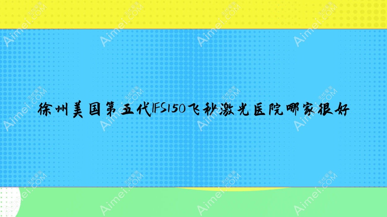 徐州美国第五代IFS150飞秒激光医院哪家很好?做/的医院有这10家
