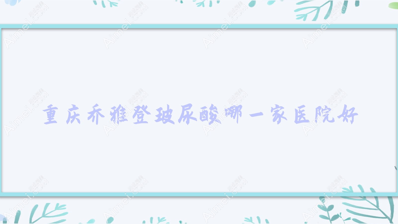 重庆乔雅登玻尿酸哪一家医院好?整形医院、声誉评测费用价格表预览!