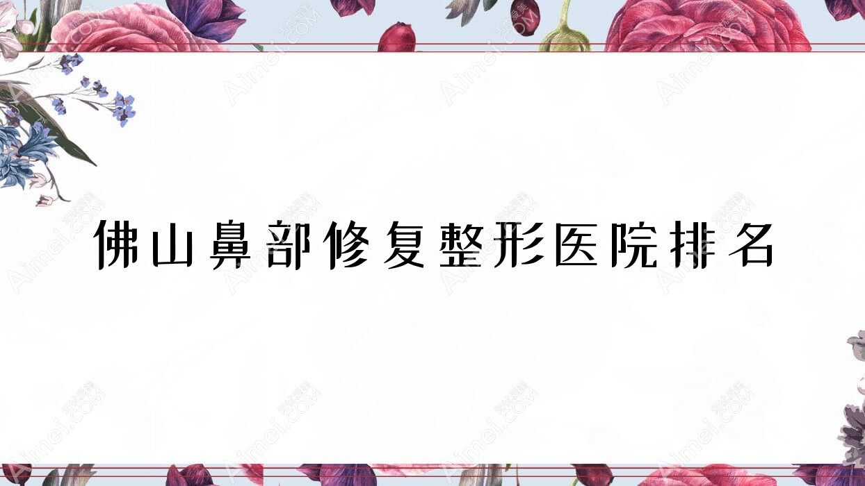 佛山鼻部修复医院排名榜:鼻基底填充/鼻再造和鼻中隔软骨垫鼻尖医院推荐