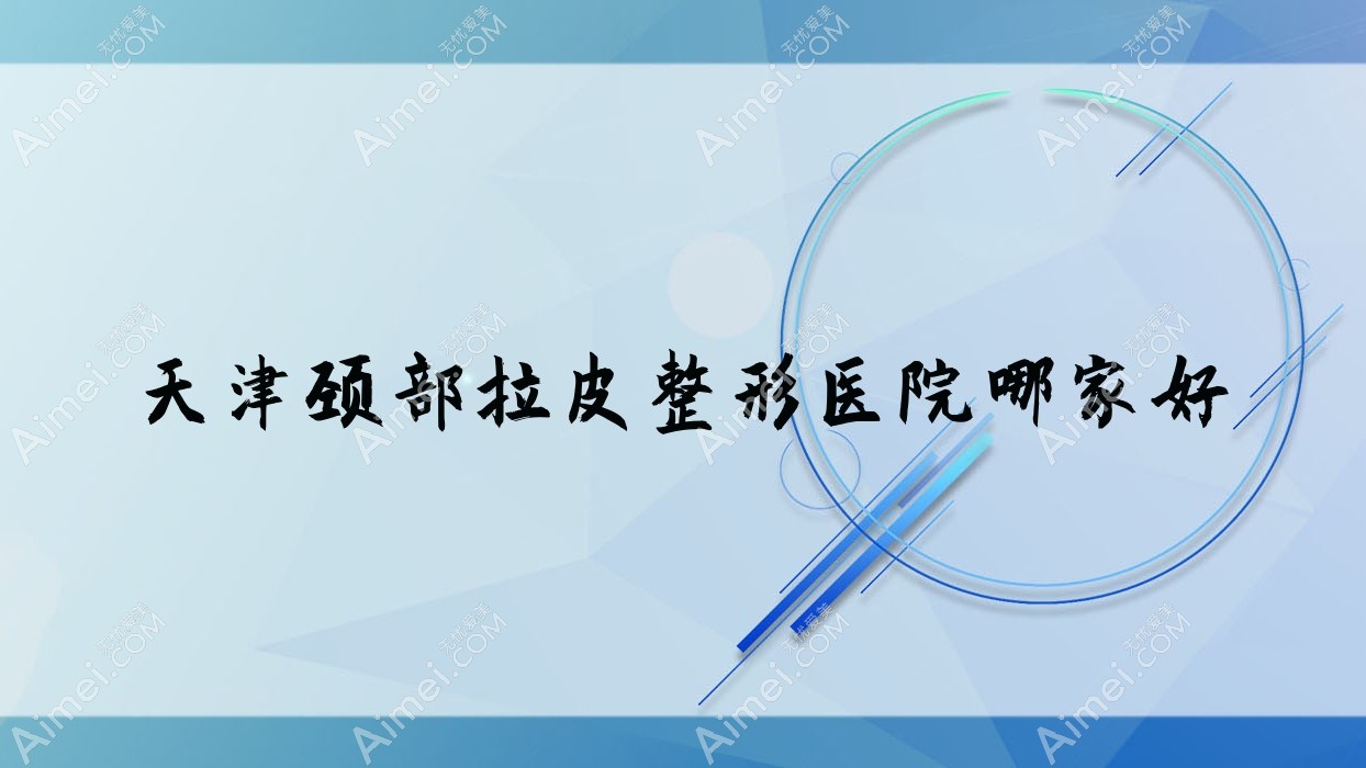天津颈部拉皮哪家好?推荐天津颈部拉皮靠谱还正规的医院