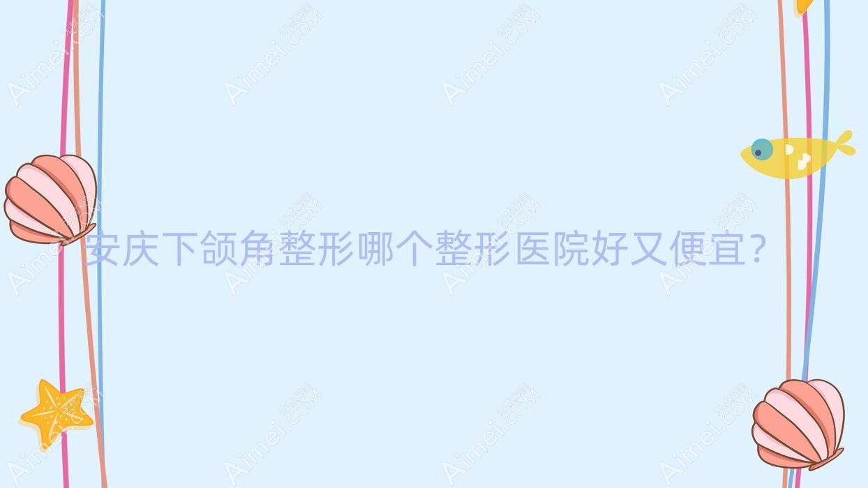 安庆下颌角整形哪个医院好又便宜?莱陌美、维多利亚好又便宜