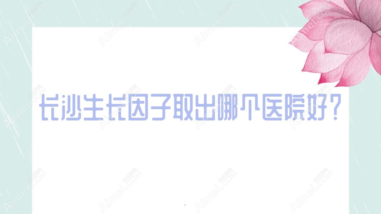 长沙生长因子取出哪个医院好?2024排行榜:十年一岁|雪然|丽莎医学等入围!附价目表