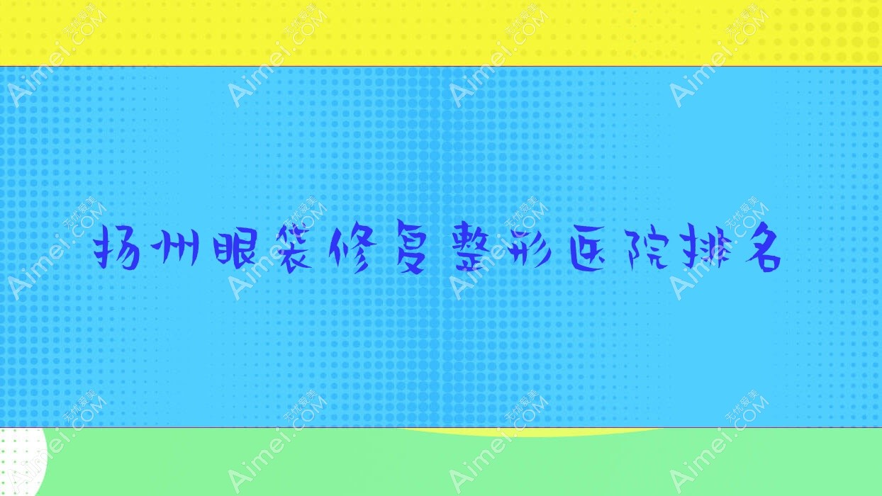 扬州眼袋修复整形医院排名