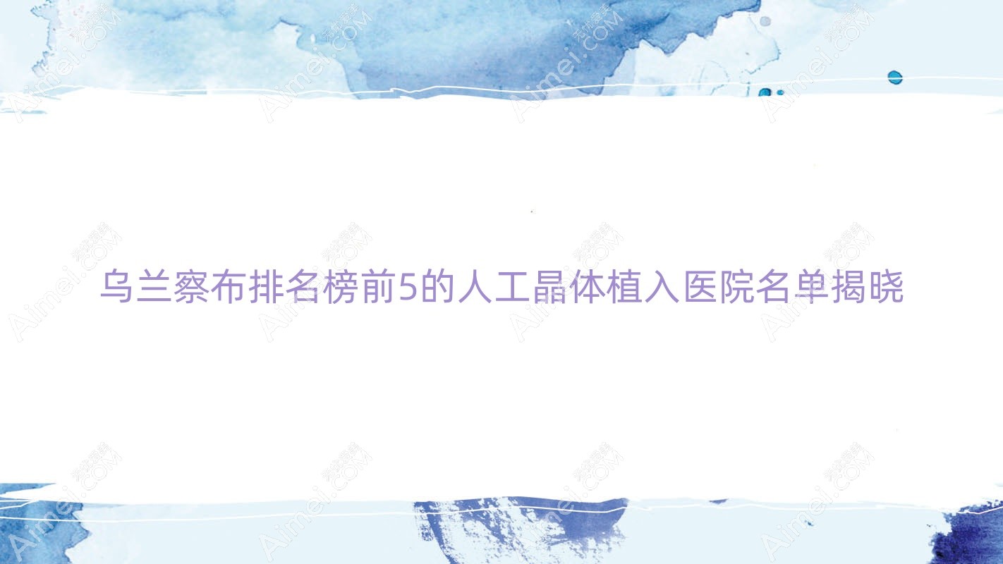 乌兰察布排名榜前5的人工晶体植入医院名单揭晓(推荐乌兰察布人工晶体植入更好的5家医院)