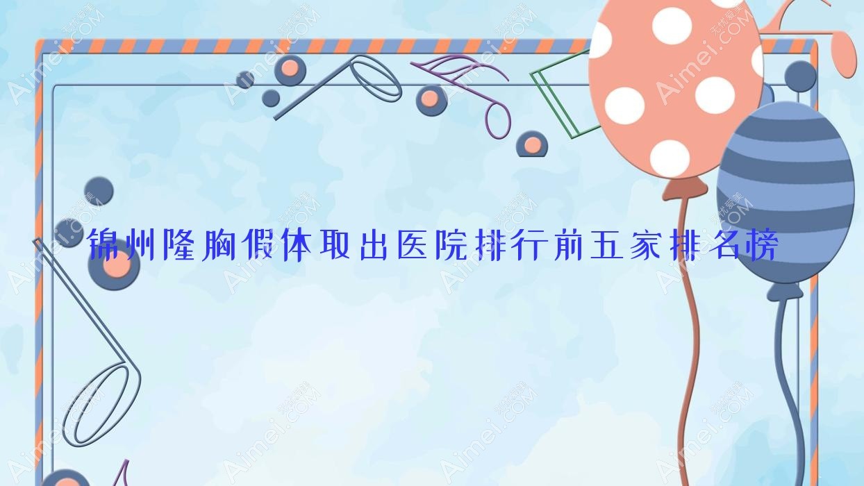 锦州隆胸假体取出医院排行前五家排名榜 锦州隆胸假体取出医院排行前五家排名榜