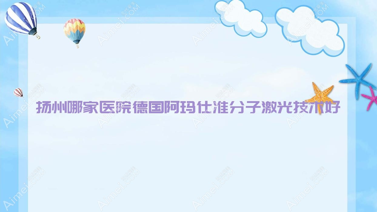 扬州哪家医院德国阿玛仕准分子激光技术好?盘点10家热门医院,附医院全面解析